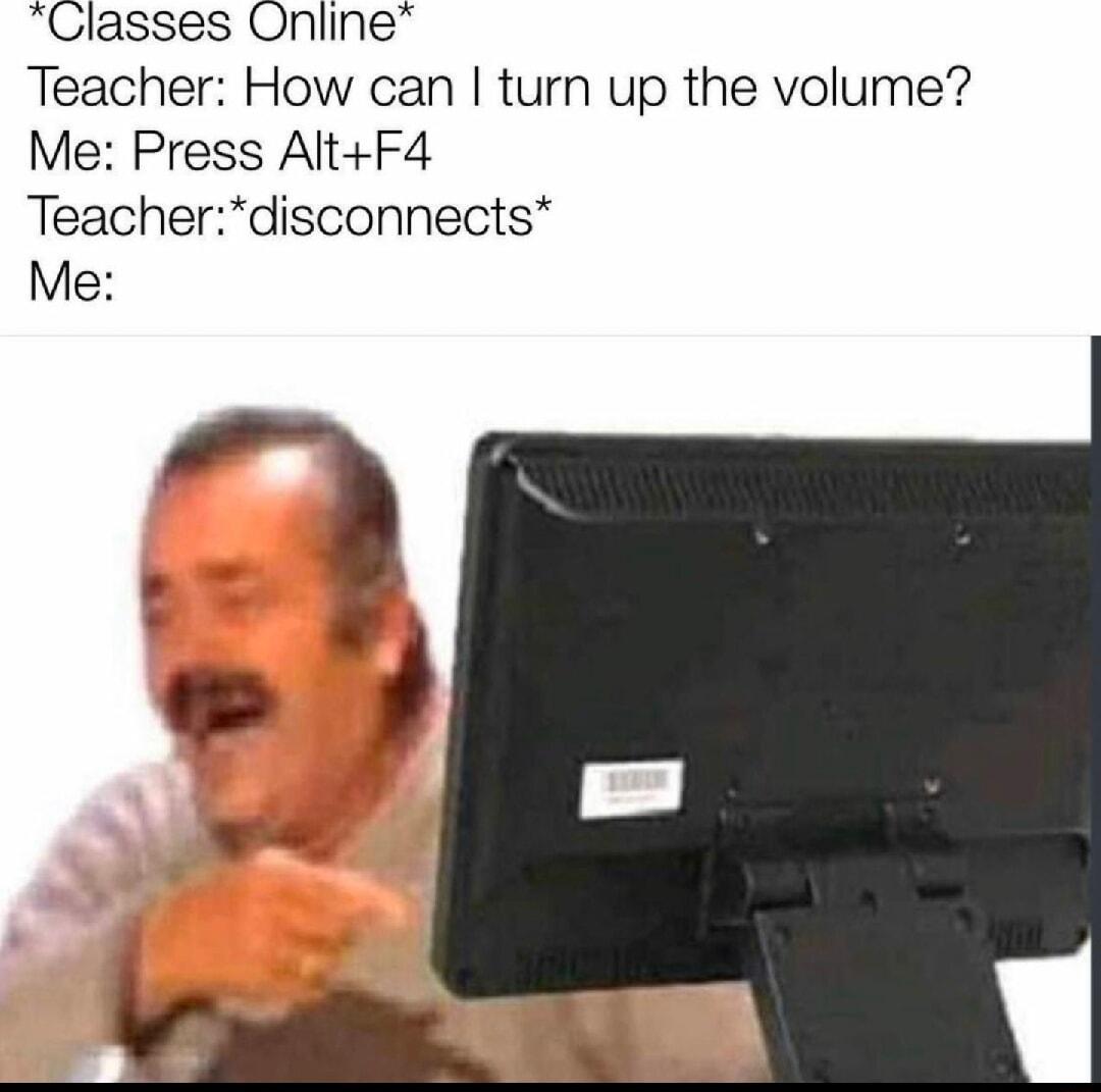 Classes Online Teacher How can turn up the volume Me Press AltF4 Teacherdisconnects Me