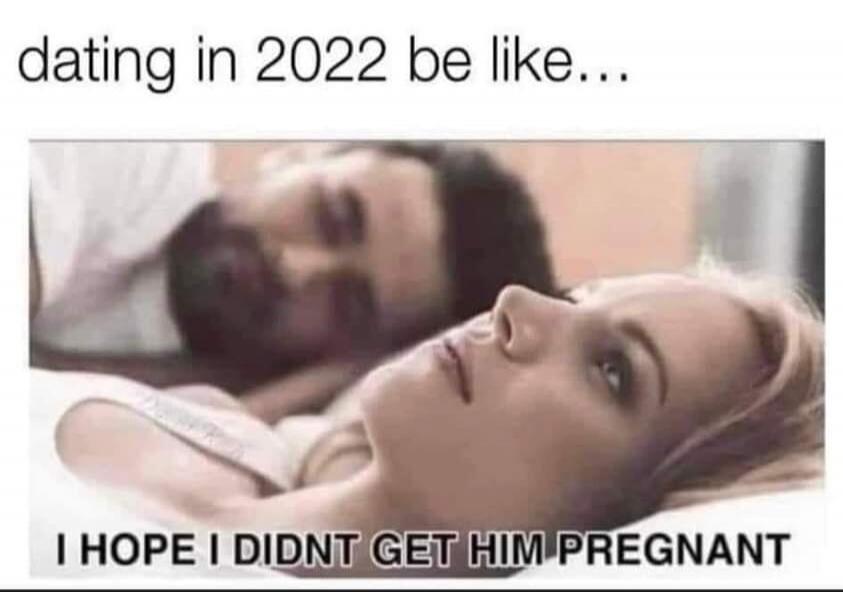 dating in 2022 be like... I HOPE I DIDNT GET HIM PREGNANT