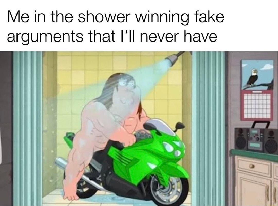 Me in the shower winning fake arguments that Ill never have ik VT i