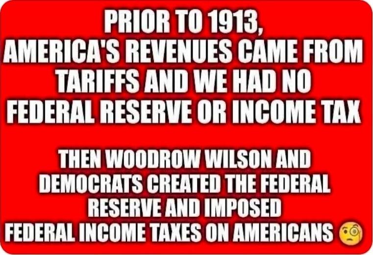 Prior to 1913, America's revenues came from tariffs and we had no federal reserve or income tax Then Woodrow Wilson and Democrats created the Federal Reserve and imposed Federal income taxes on Americans
