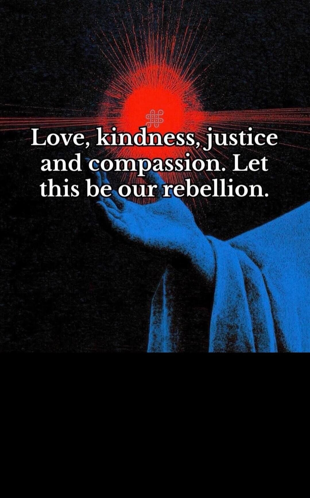 Love, kindness, justice and compassion. Let this be our rebellion.