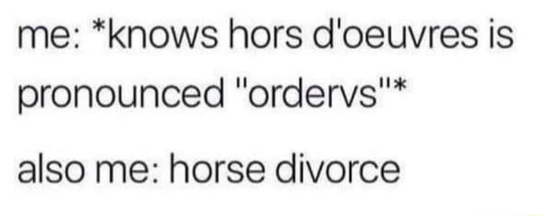 me knows hors doeuvres is pronounced ordervs also me horse divorce
