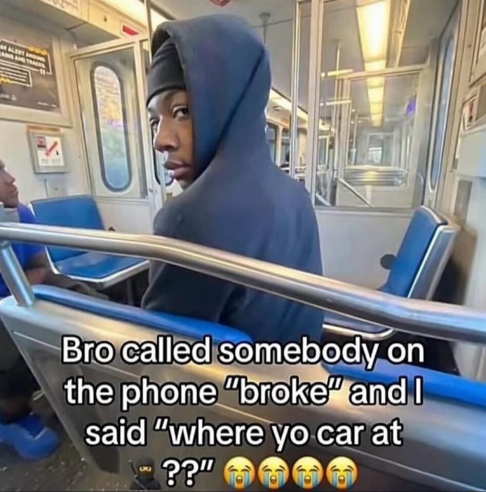 Bro called somebody on the phone 'broke' and I said 'where yo car at ??'