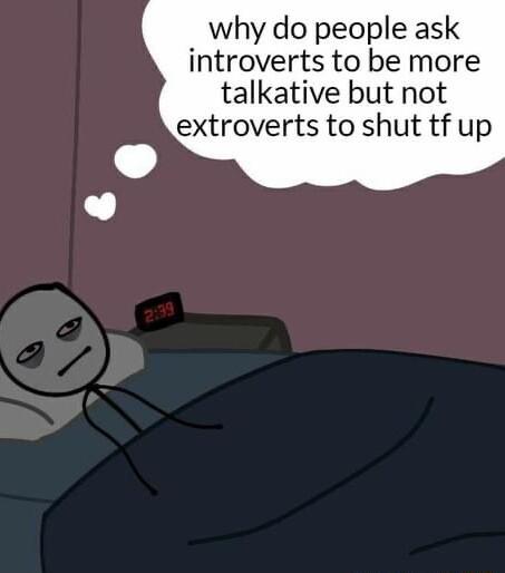 why do people ask introverts to be more talkative but not extroverts to shut tf up