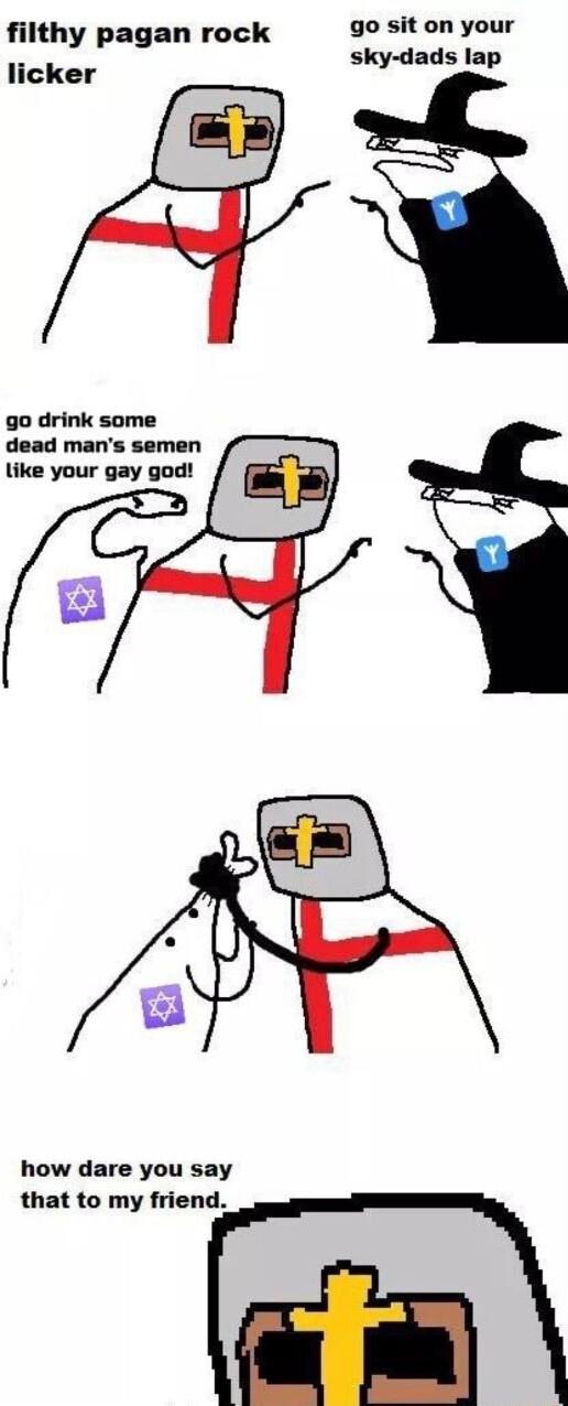 filthy pagan rock go sit on your e sky dads lap icker i go drink some dead mans semen like your gay god how dare you say that to my friend