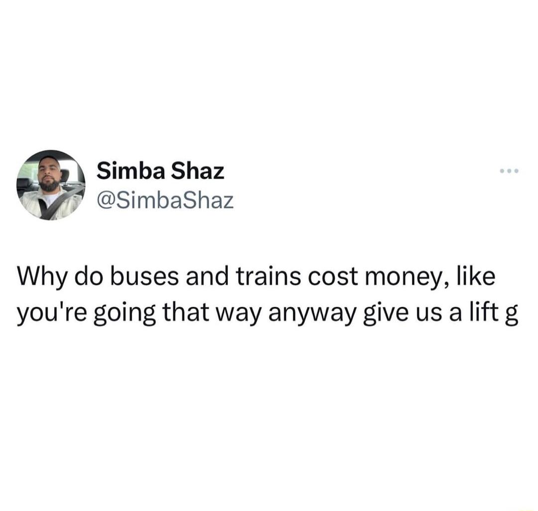 m Simba Shaz N SimbaShaz Why do buses and trains cost money like youre going that way anyway give us a lift g