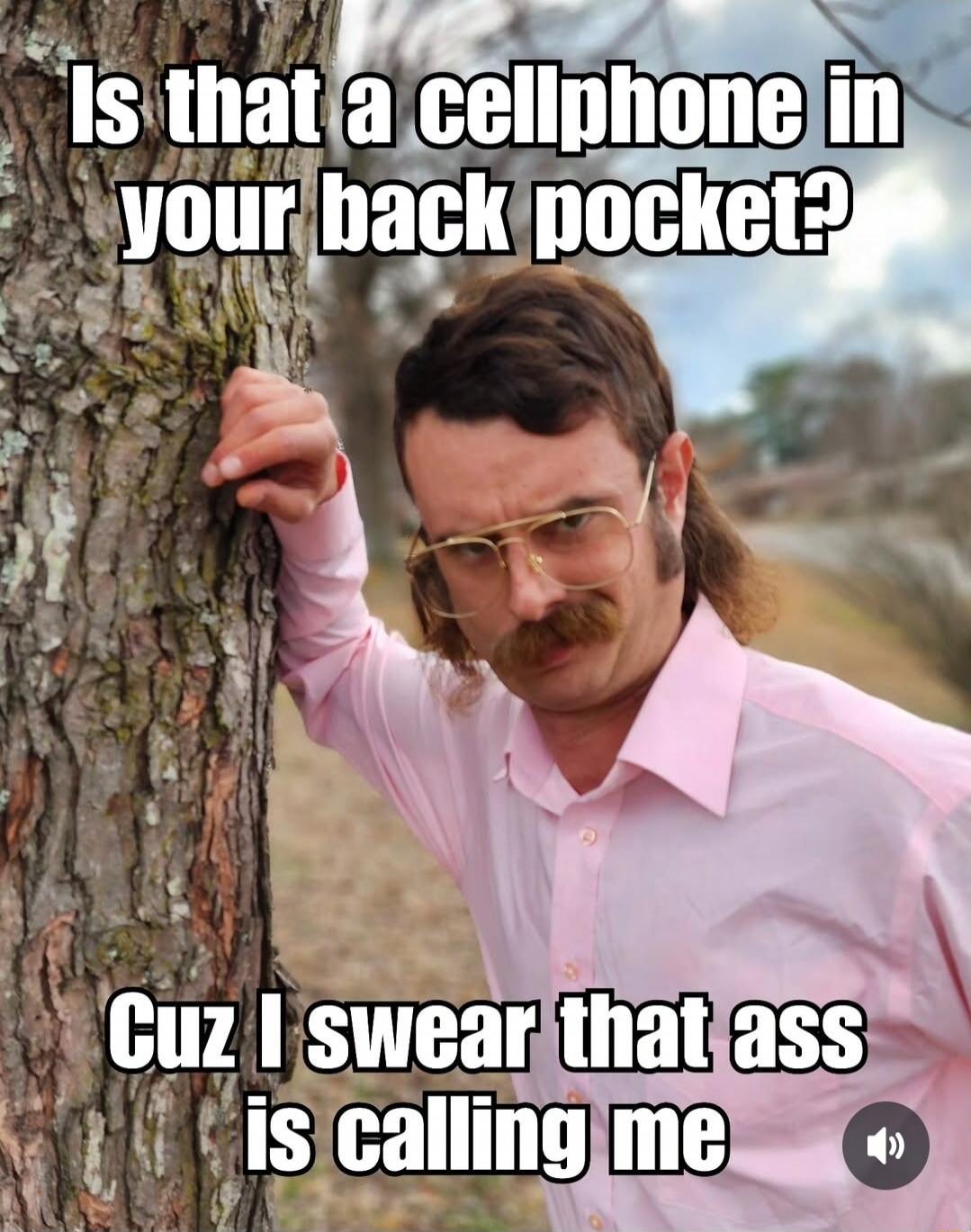 Is that a cellphone in your back pocket? Cuz I swear that ass is calling me
