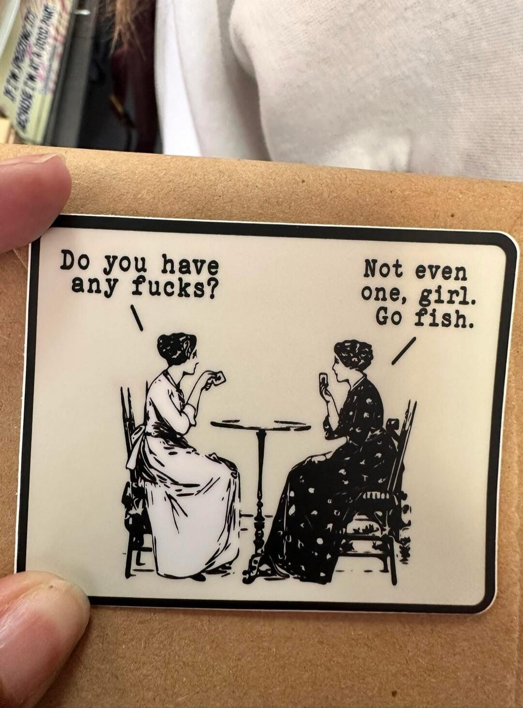 Do you have any fucks? Not even one, girl. Go fish.
