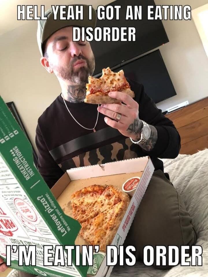 HELL YEAH I GOT AN EATING DISORDER I'M EATIN’ DIS ORDER