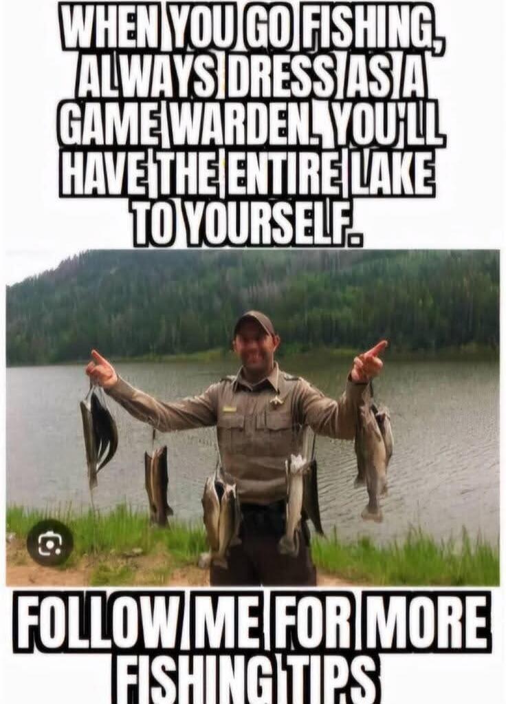 WHEN YOU GO FISHING, ALWAYS DRESS AS A GAME WARDEN. YOU'LL HAVE THE ENTIRE LAKE TO YOURSELF. FOLLOW ME FOR MORE FISHING TIPS