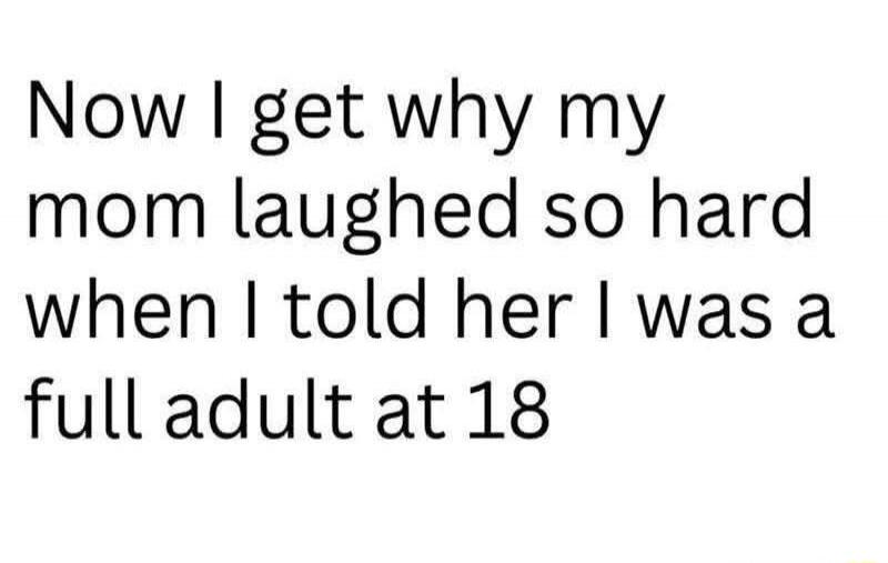 Now I get why my mom laughed so hard when I told her I was a full adult at 18