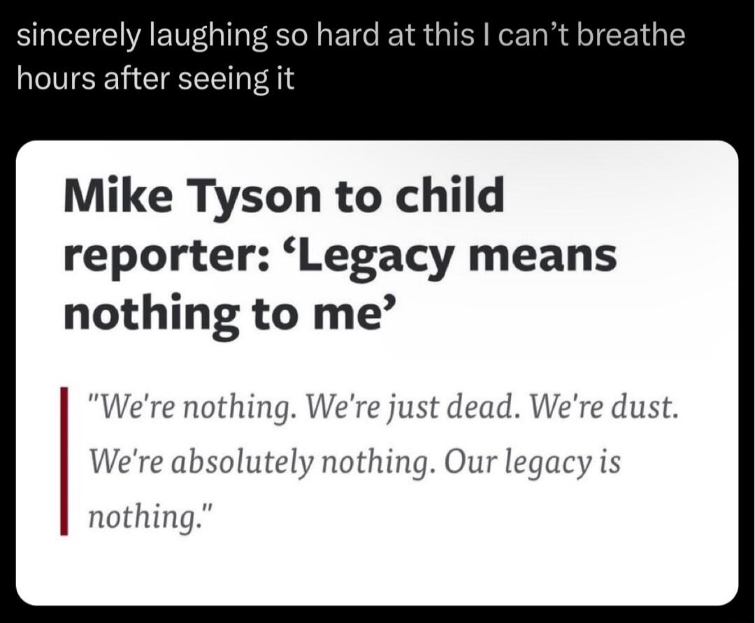 BTG T R I B TR I KoT R hours after seeing it Mike Tyson to child reporter Legacy means nothing to me Were nothing Were just dead Were dust Were absolutely nothing Our legacy is nothing