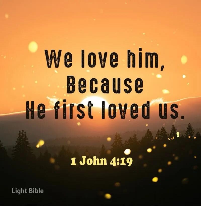 We love him, Because He first loved us. 1 John 4:19 Light Bible