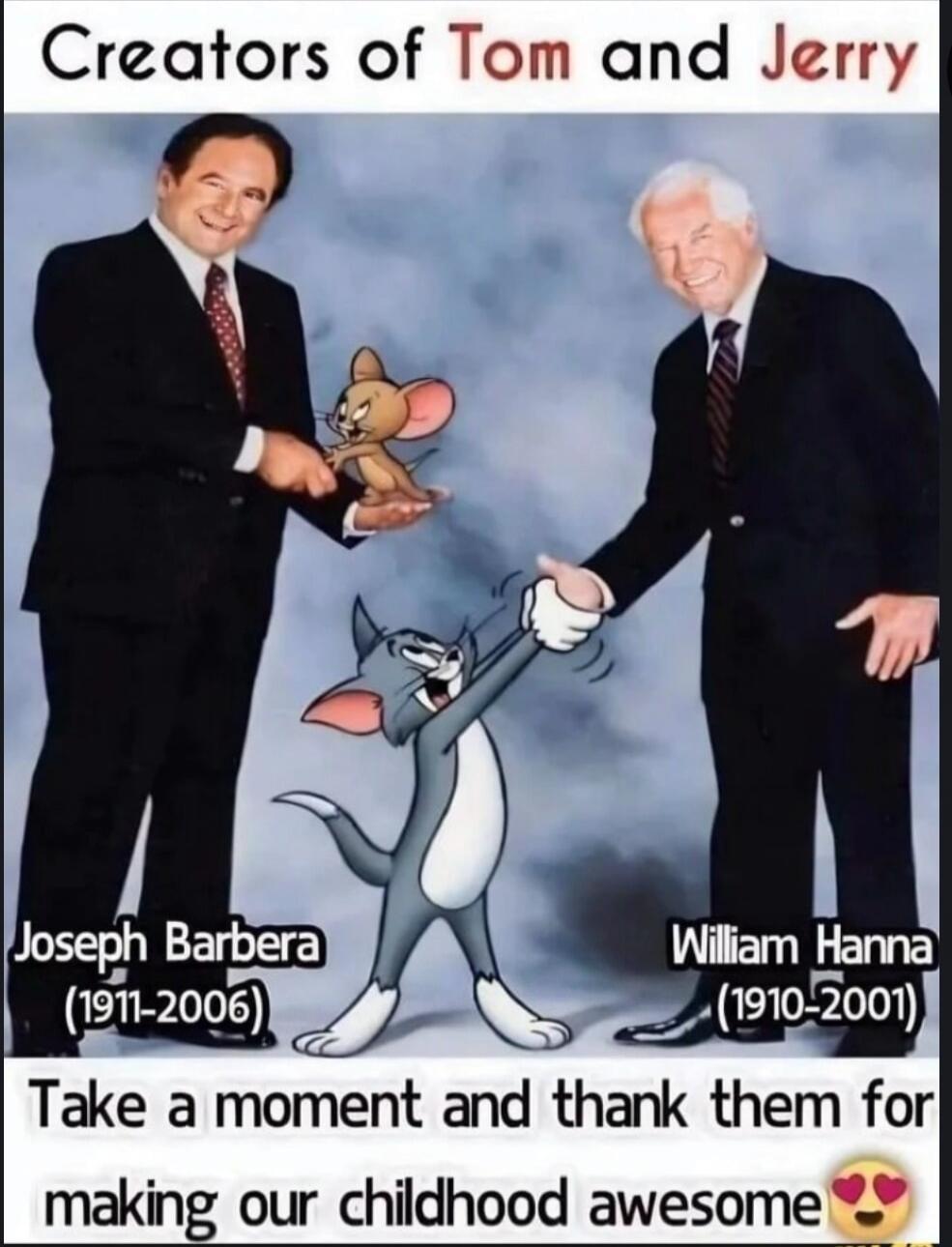 Creators of Tom and Jerry
Joseph Barbera (1911-2006)       William Hanna (1910-2001)
Take a moment and thank them for making our childhood awesome