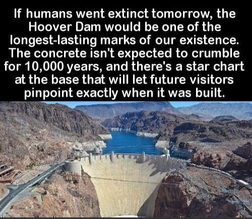 If humans went extinct tomorrow the Hoover Dam would be one of the longest lasting marks of our existence The concrete isnt expected to crumble LT VR EVEETSRE T T R TV T T e E Ty at the base that will let future visitors inpoint exactly when it was built