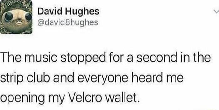 David Hughes davidshughes The music stopped for a second in the strip club and everyone heard me opening my Velcro wallet
