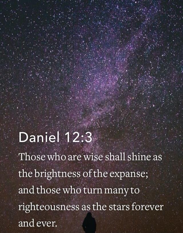 Daniel 12:3 Those who are wise shall shine as the brightness of the expanse; and those who turn many to righteousness as the stars forever and ever.