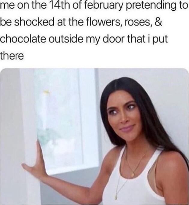 me on the 14th of february pretending to be shocked at the flowers roses chocolate outside my door that i put there