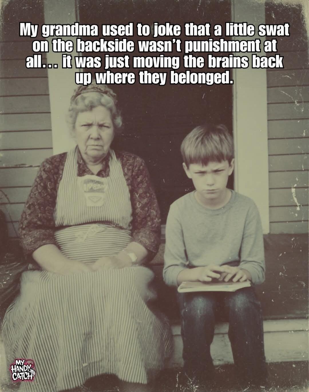 My grandma used to joke that a little swat on the backside wasn't punishment at all... it was just moving the brains back up where they belonged.