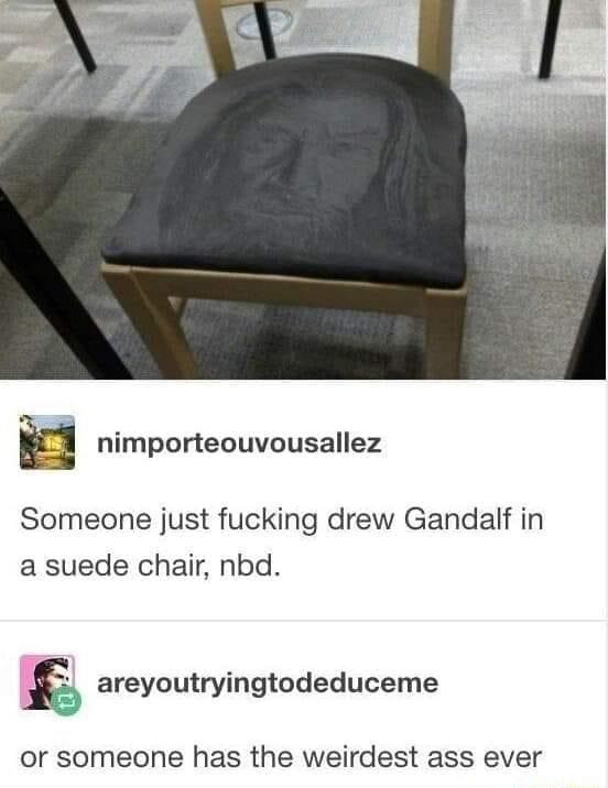 E nimporteouvousallez Someone just fucking drew Gandalf in a suede chair nbd g areyoutryingtodeduceme or someone has the weirdest ass ever