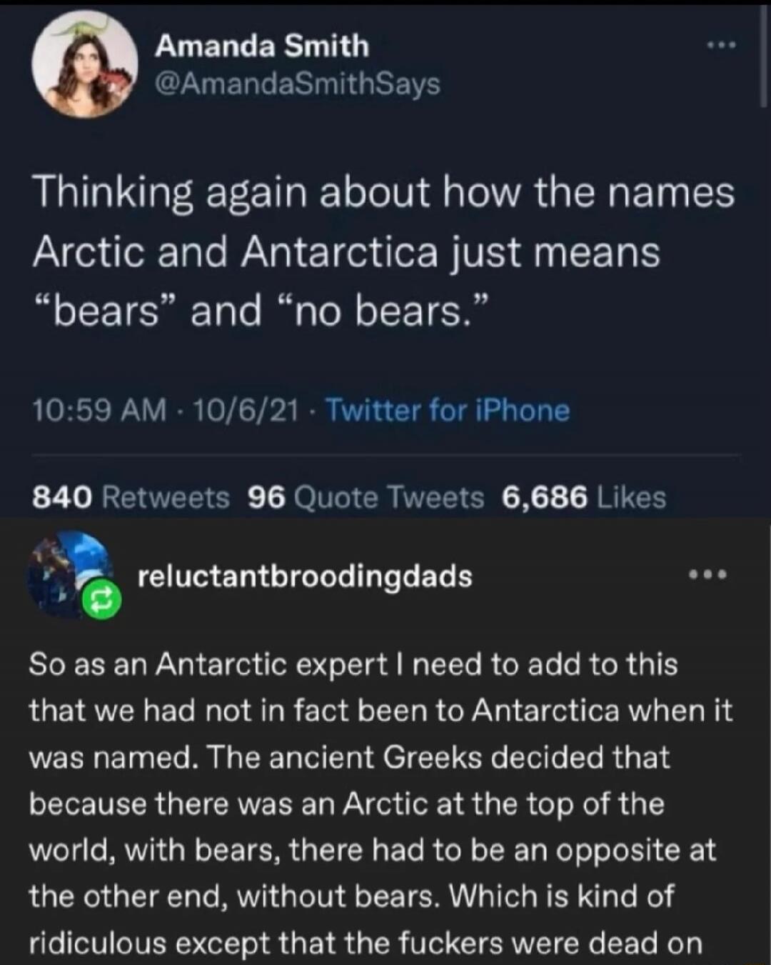 Thinking again about how the names Arctic and Antarctica just means “bears” and “no bears.”

So as an Antarctic expert I need to add to this that we had not in fact been to Antarctica when it was named. The ancient Greeks decided that because there was an Arctic at the top of the world, with bears, there had to be an opposite at the other end, with
