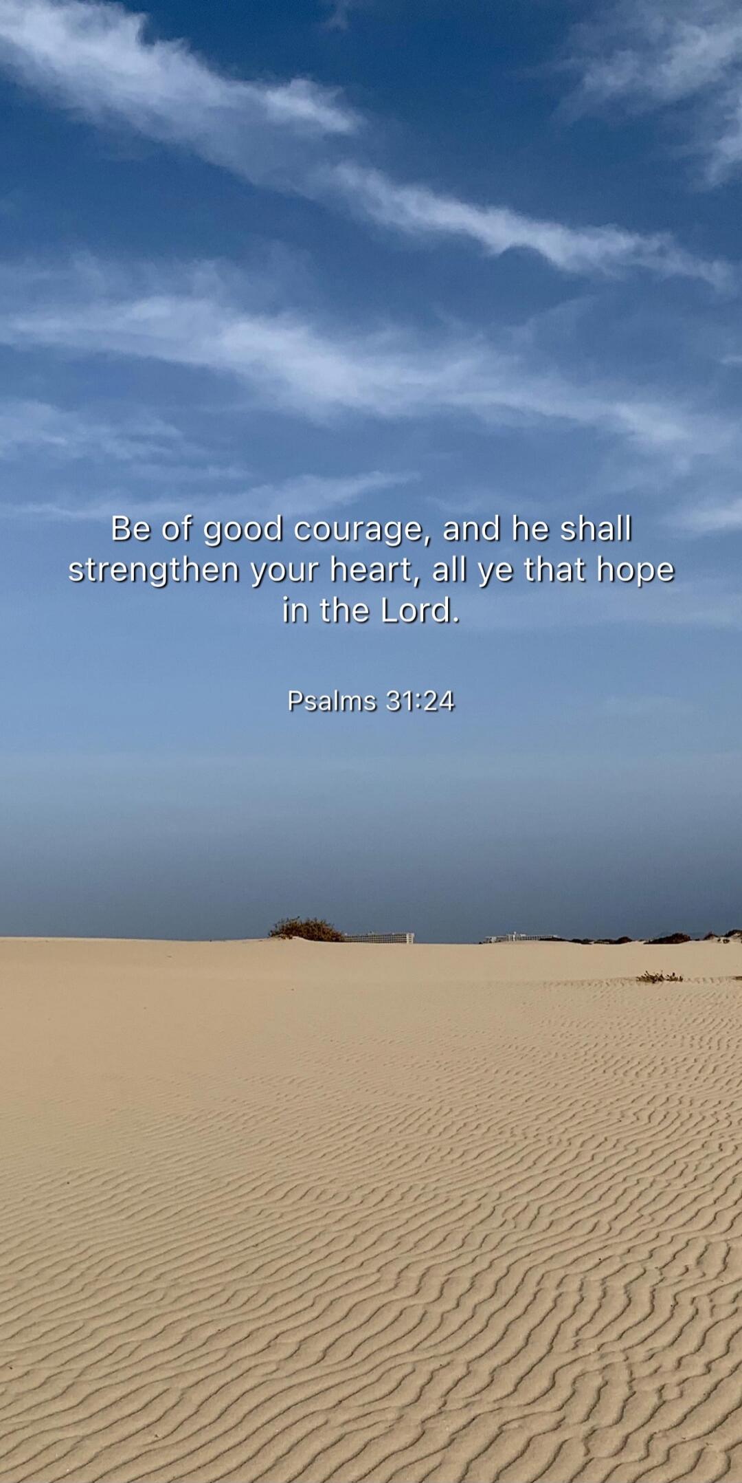 Be of good courage, and he shall strengthen your heart, all ye that hope in the Lord. Psalms 31:24