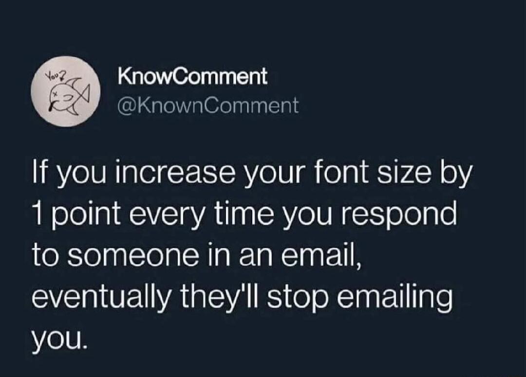 KnowComment @KnownComment If you increase your font size by 1 point every time you respond to someone in an email, eventually they'll stop emailing you.