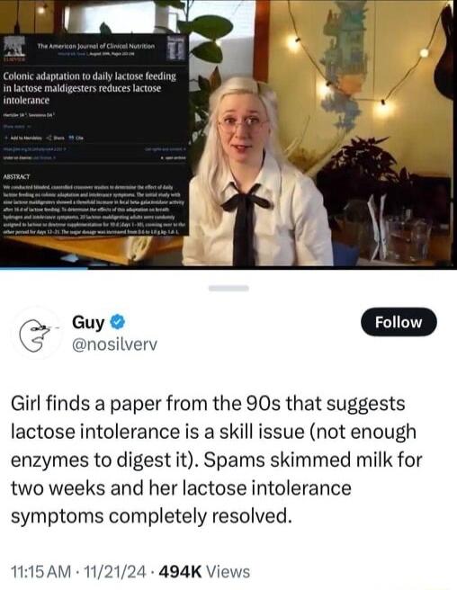 o awe roion nosilverv Girl finds a paper from the 90s that suggests lactose intolerance is a skill issue not enough enzymes to digest it Spams skimmed milk for two weeks and her lactose intolerance symptoms completely resolved 1A5AM 112124 494K Views