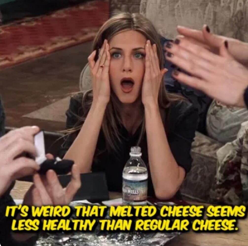 IT'S WEIRD THAT MELTED CHEESE SEEMS LESS HEALTHY THAN REGULAR CHEESE.