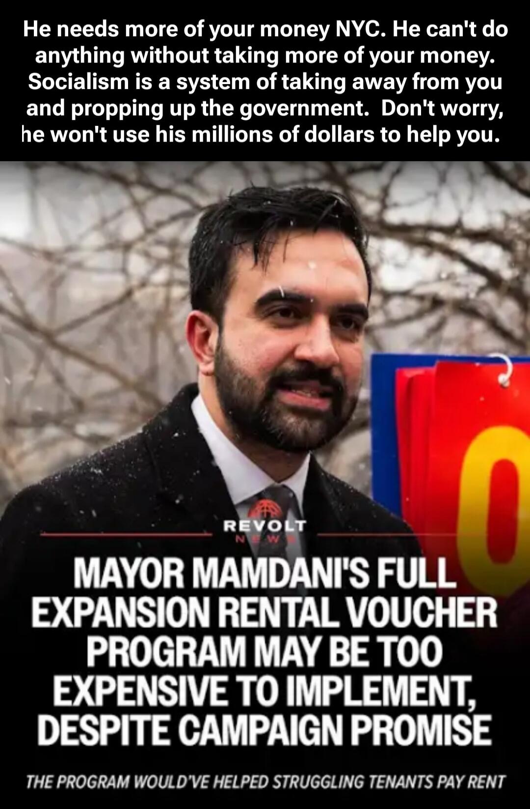 He needs more of your money NYC. He can't do anything without taking more of your money. Socialism is a system of taking away from you and propping up the government. Don't worry, he won't use his millions of dollars to help you.

MAYOR MANDANI'S FULL EXPANSION RENTAL VOUCHER PROGRAM MAY BE TOO EXPENSIVE TO IMPLEMENT, DESPITE CAMPAIGN PROMISE

THE 
