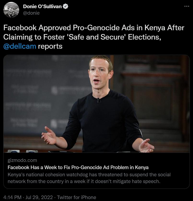 Donie OSullivan donie Facebook Approved Pro Genocide Ads in Kenya After Claiming to Foster Safe and Secure Elections dellcam reports e gizmodocom Facebook Has a Week to Fix Pro Genocide Ad Problem in Kenya Kenyas national cohesion watchdog has threatened to suspend the social network from the country in a weak f it dossnt mitigate hate speoch 494 PM Jul 29 2022 Twitter for iPhone