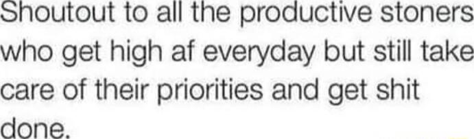 Shoutout to all the productive stoners who get high af everyday but still take care of their priorities and get shit done