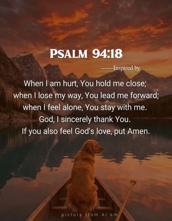 PSALM 94:18 —Inspired by When I am hurt, You hold me close; when I lose my way, You lead me forward; when I feel alone, You stay with me. God, I sincerely thank You. If you also feel God's love, put Amen. picture from Al sm