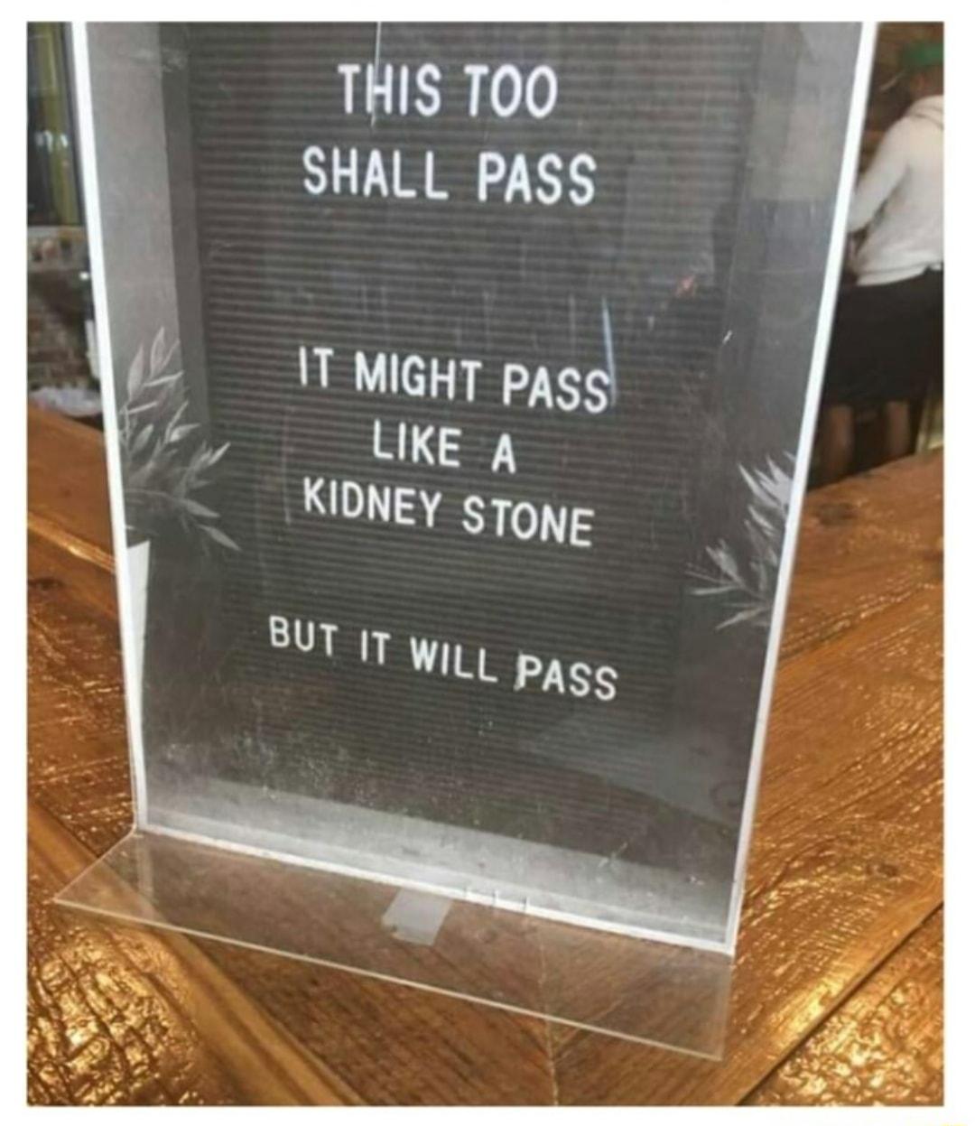 THIS T0O SHALL PASS 1T MIGHT PAsgl LIKE A KIDNEY sToNE BUT 17wy PASS
