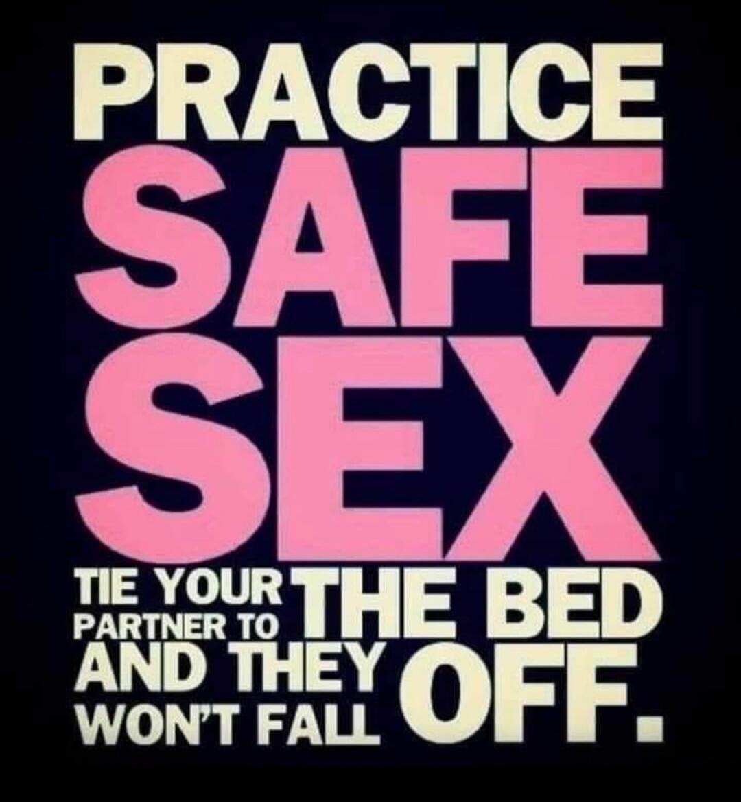 PRACTICE SAFE SEX. TIE YOUR PARTNER TO THE BED AND THEY WON'T FALL OFF.