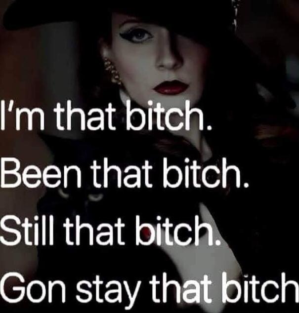 I'm that bitch. Been that bitch. Still that bitch. Gon stay that bitch.