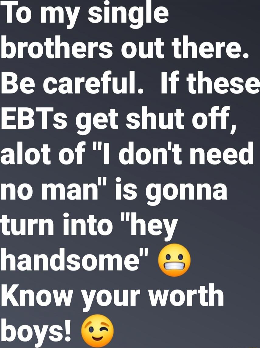 To my single brothers out there. Be careful. If these EBTs get shut off, a lot of 
