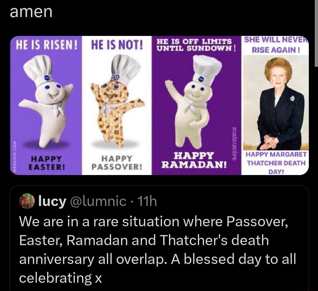 lucy lumnic 11h We are in a rare situation where Passover Easter Ramadan and Thatchers death anniversary all overlap A blessed day to all celebrating x