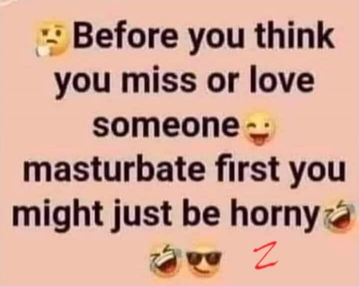 Before you think you miss or love someone masturbate first you might just be horny