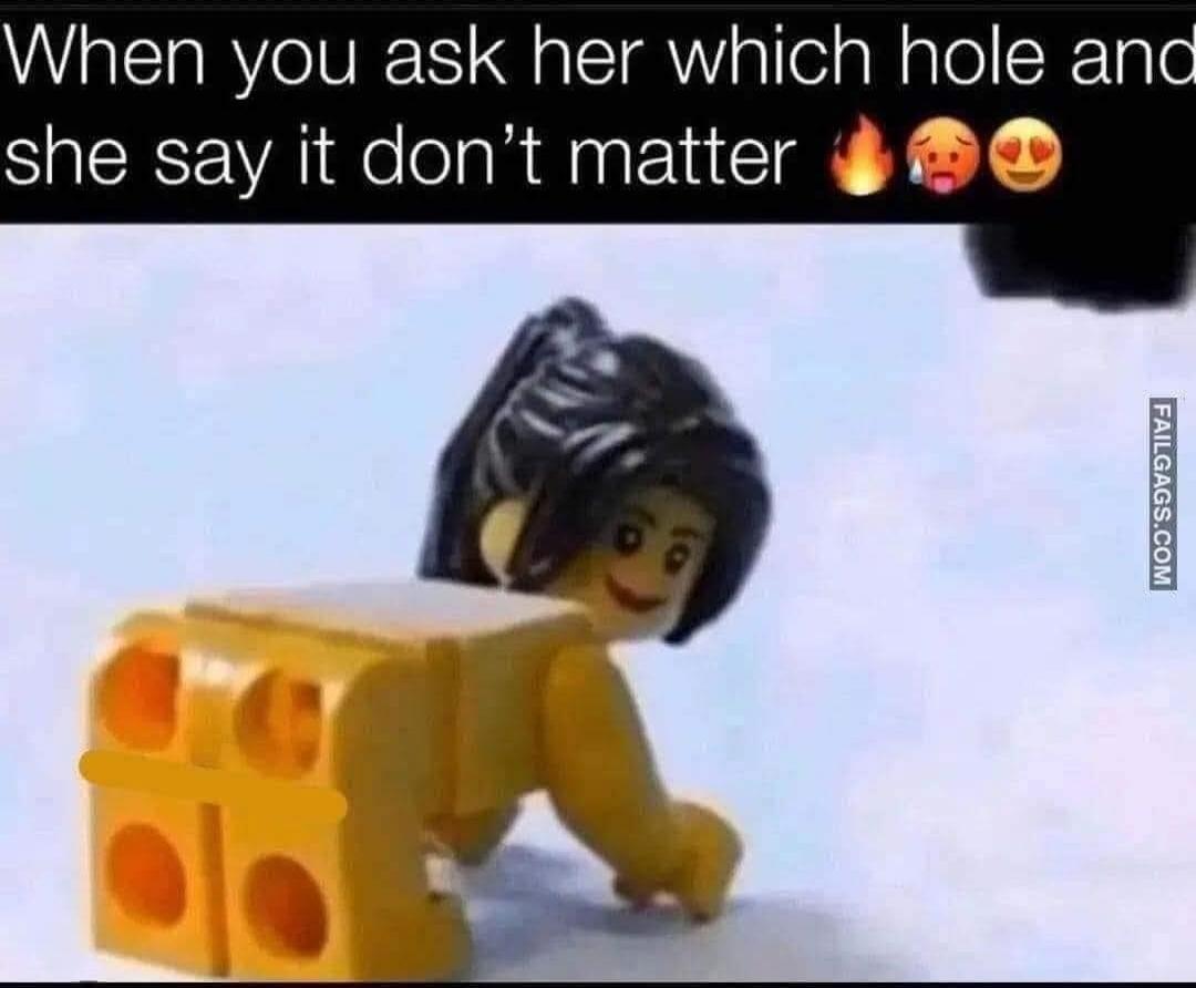 When you ask her which hole and she say it don't matter