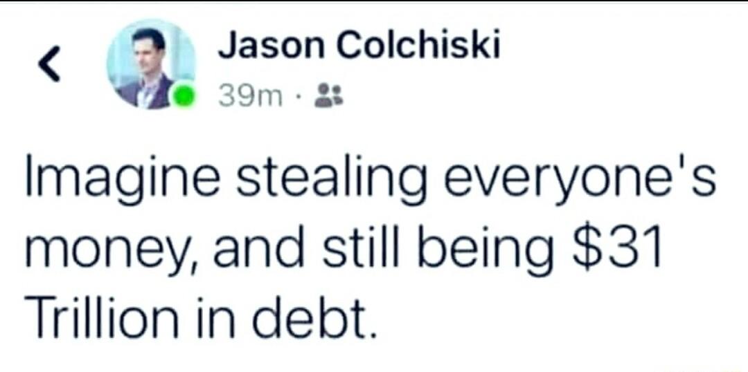Jason Colchiski Ii 39m Imagine stealing everyones money and still being 31 Trillion in debt