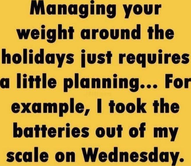 Managing your weight around the holidays just requires a little planning... For example, I took the batteries out of my scale on Wednesday.