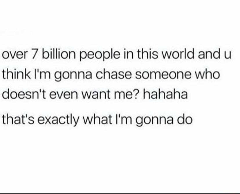 over 7 billion people in this world and u think Im gonna chase someone who doesnt even want me hahaha thats exactly what Im gonna do