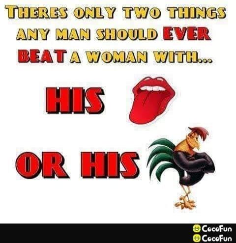 There's only two things any man should ever beat a woman with... His tongue or his cock.