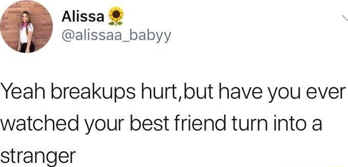 Alissa alissaa_babyy Yeah breakups hurtbut have you ever watched your best friend turn into a stranger