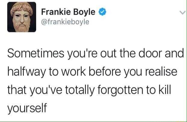 Frankie Boyle frankieboyle Sometimes youre out the door and halfway to work before you realise that youve totally forgotten to kill yourself