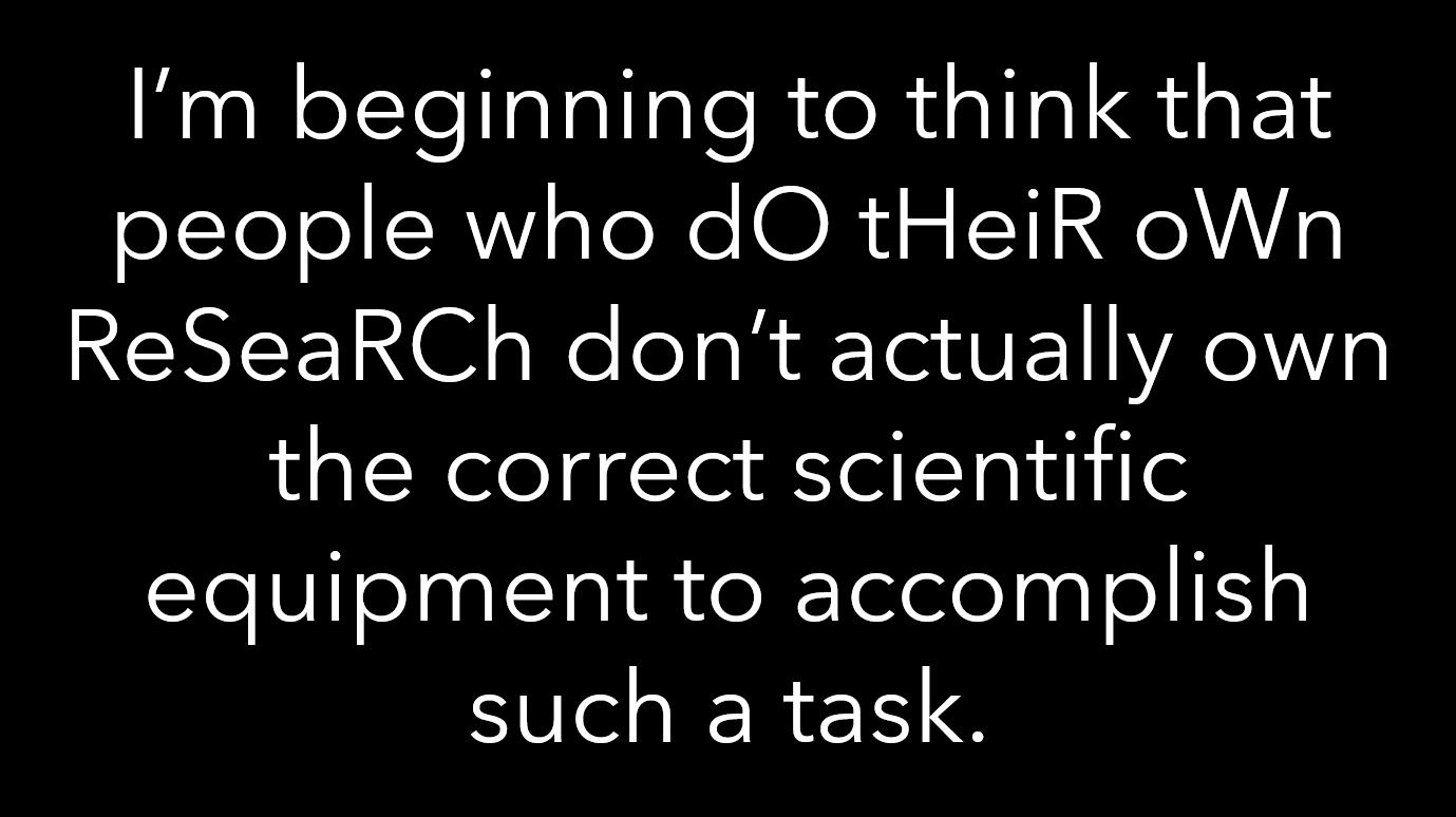 Im beginning to think that people who dO tHeiR oWn NENICETN s Wolols R Ta S E1YAWo the correct scientific equipment to accomplish such a task