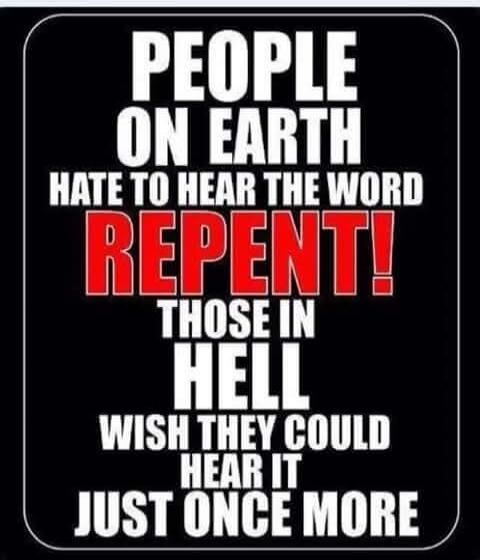 PEOPLE ON EARTH HATE TO HEAR THE WORD REPENT! THOSE IN HELL WISH THEY COULD HEAR IT JUST ONCE MORE