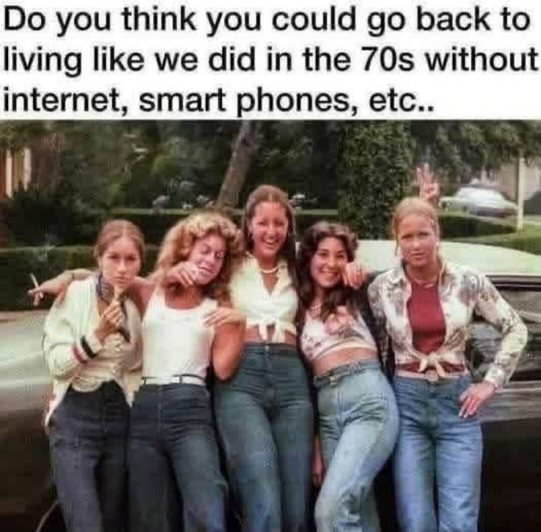 Do you think you could go back to living like we did in the 70s without internet, smart phones, etc..