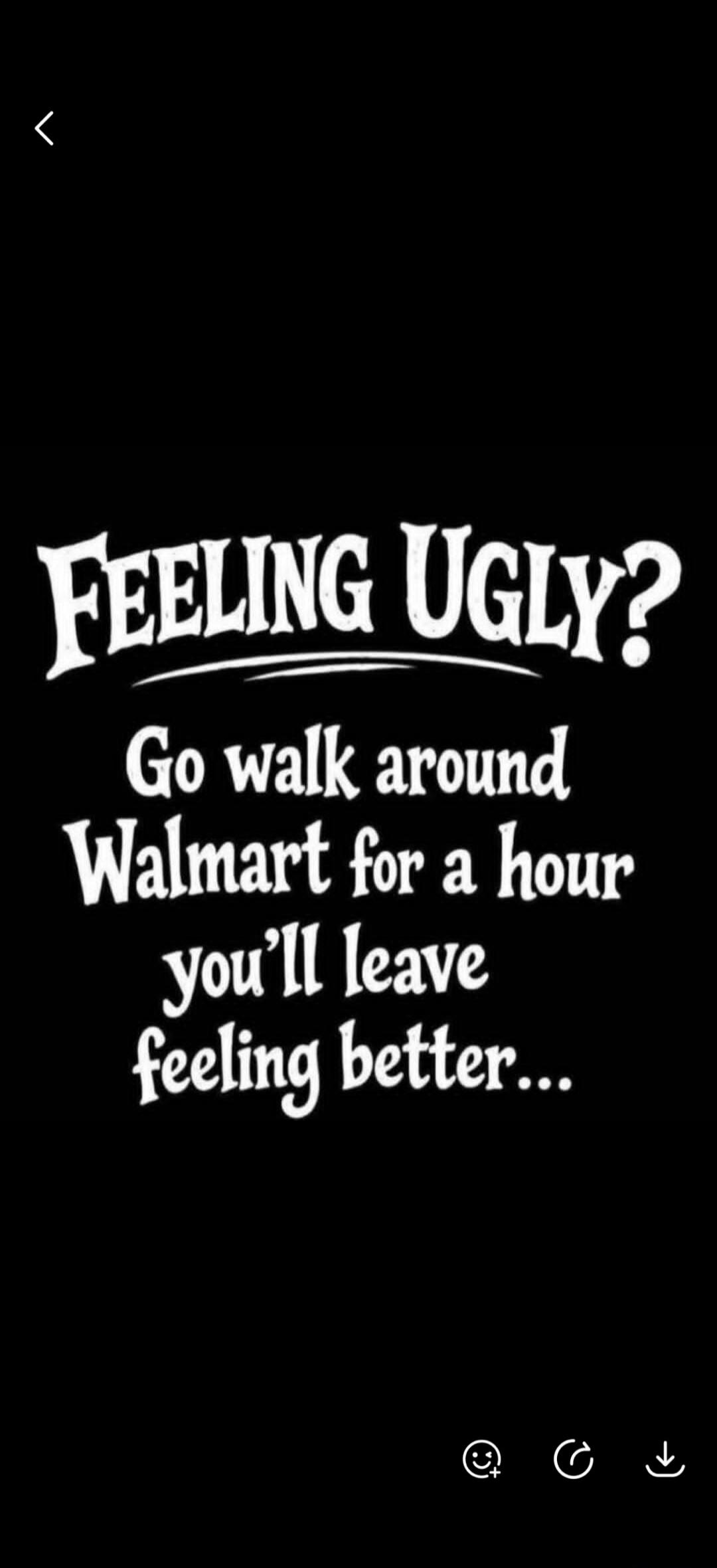 FEELING UGLY? Go walk around Walmart for an hour, you'll leave feeling better...